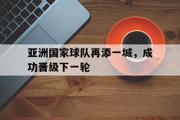 包含亚洲国家球队再添一城，成功晋级下一轮的词条